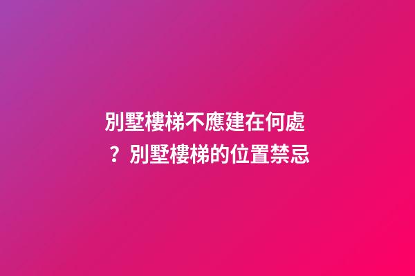 別墅樓梯不應建在何處？別墅樓梯的位置禁忌